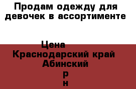 Продам одежду для девочек в ассортименте › Цена ­ 50 - Краснодарский край, Абинский р-н, Ахтырский пгт Дети и материнство » Детская одежда и обувь   